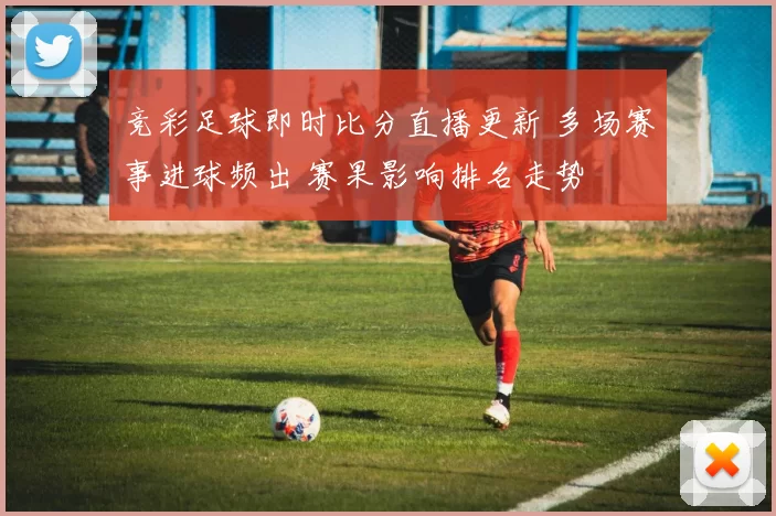 竞彩足球即时比分直播更新 多场赛事进球频出 赛果影响排名走势
