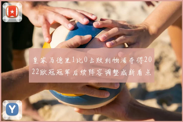 皇家马德里1比0击败利物浦夺得2022欧冠冠军后续阵容调整成新看点