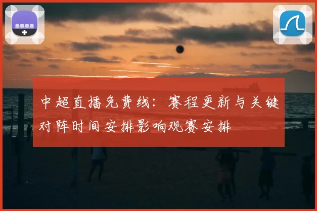 中超直播免费线:赛程更新与关键对阵时间安排影响观赛安排