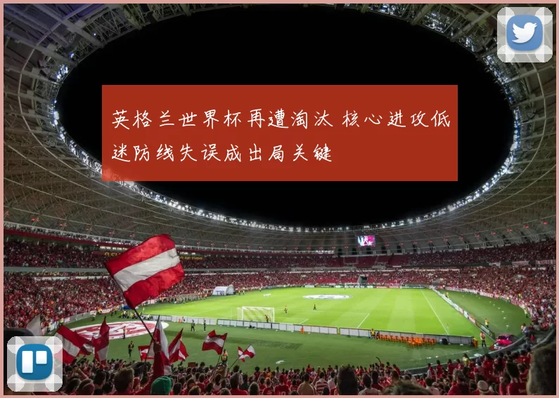 英格兰世界杯再遭淘汰 核心进攻低迷防线失误成出局关键