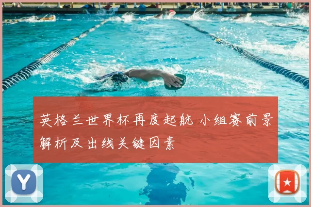 英格兰世界杯再度起航 小组赛前景解析及出线关键因素