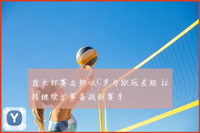 酋长杯赛后热议C罗与欧冠差距 拉格继续扩军备战新赛季