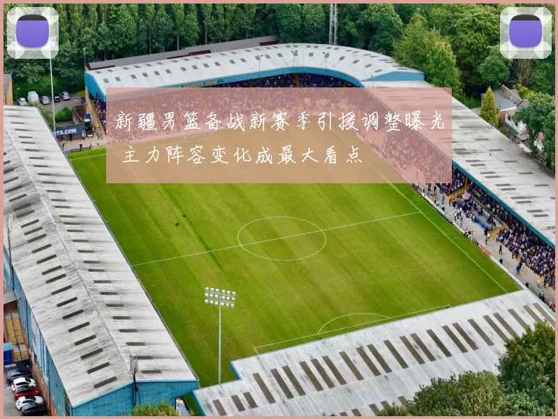 新疆男篮备战新赛季引援调整曝光 主力阵容变化成最大看点