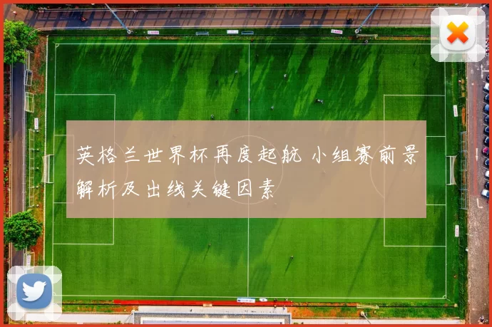英格兰世界杯再度起航 小组赛前景解析及出线关键因素