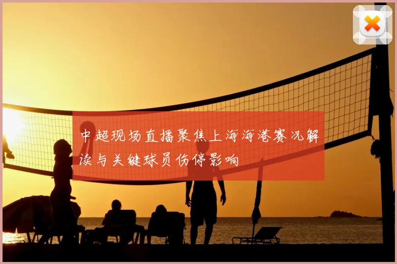 中超现场直播聚焦上海海港赛况解读与关键球员伤停影响