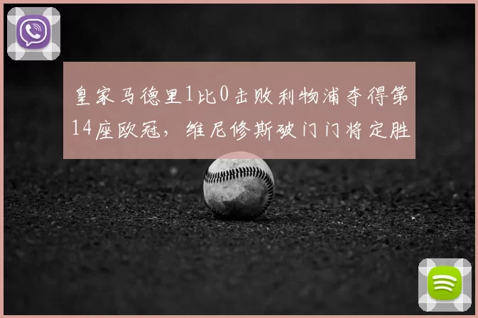 皇家马德里1比0击败利物浦夺得第14座欧冠,维尼修斯破门门将定胜功