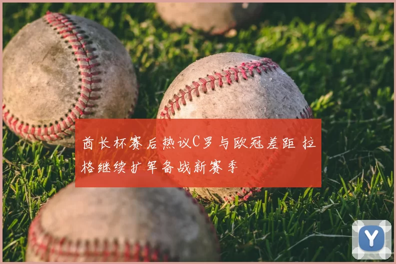 酋长杯赛后热议C罗与欧冠差距 拉格继续扩军备战新赛季