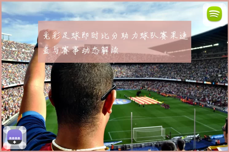 竞彩足球即时比分助力球队赛果速查与赛事动态解读