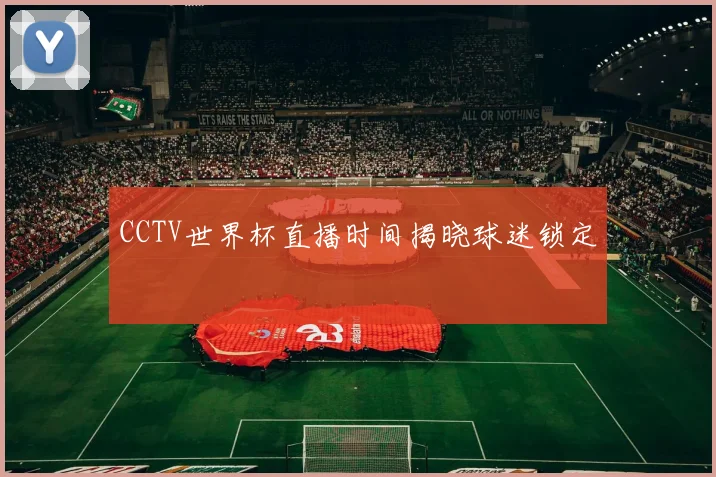 CCTV世界杯直播时间揭晓球迷锁定