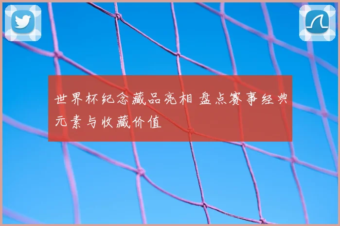 世界杯纪念藏品亮相 盘点赛事经典元素与收藏价值