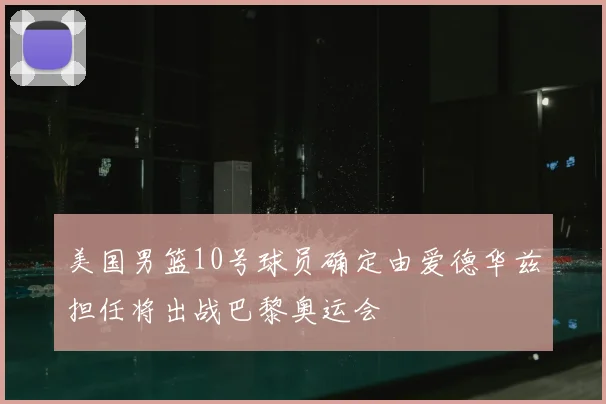 美国男篮10号球员确定由爱德华兹担任将出战巴黎奥运会