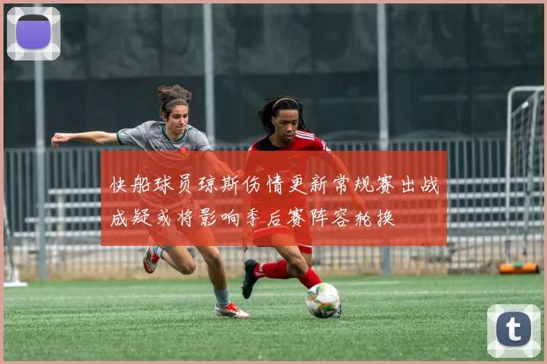 快船球员琼斯伤情更新常规赛出战成疑或将影响季后赛阵容轮换