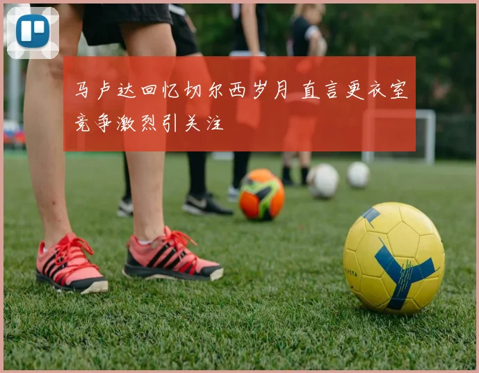 马卢达回忆切尔西岁月 直言更衣室竞争激烈引关注