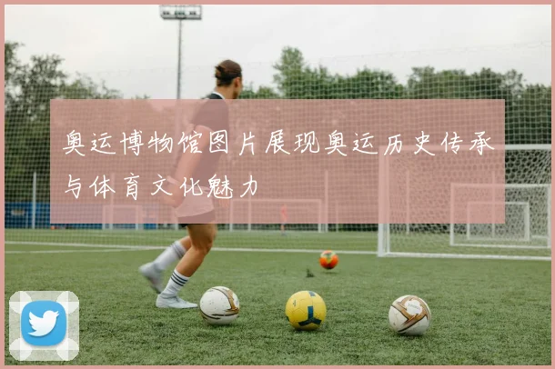 奥运博物馆图片展现奥运历史传承与体育文化魅力