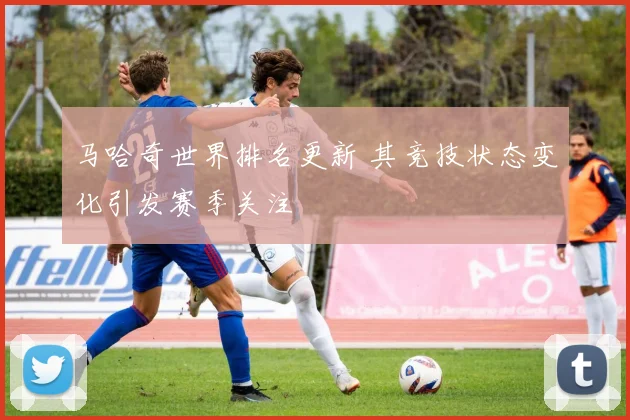马哈奇世界排名更新 其竞技状态变化引发赛季关注