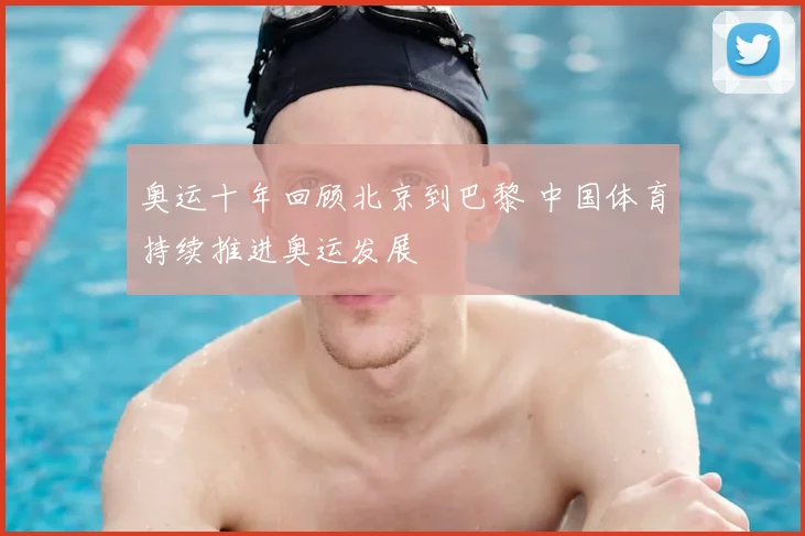奥运十年回顾北京到巴黎 中国体育持续推进奥运发展