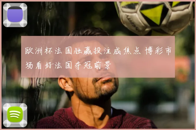 欧洲杯法国独赢投注成焦点 博彩市场看好法国夺冠前景