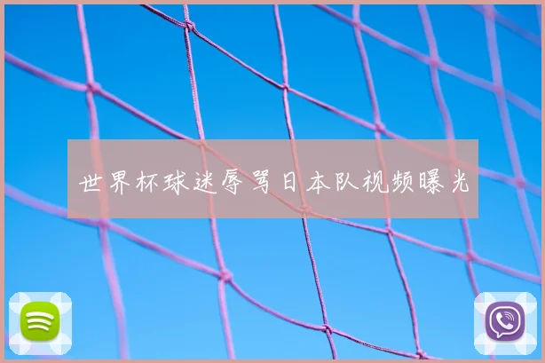 世界杯球迷辱骂日本队视频曝光