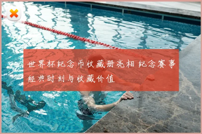 世界杯纪念币收藏册亮相 纪念赛事经典时刻与收藏价值