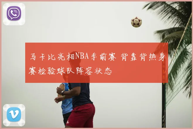 马卡比亮相NBA季前赛 背靠背热身赛检验球队阵容状态