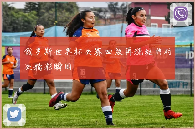 俄罗斯世界杯决赛回放再现经典对决精彩瞬间