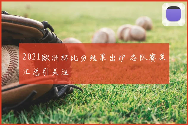 2021欧洲杯比分结果出炉 各队赛果汇总引关注