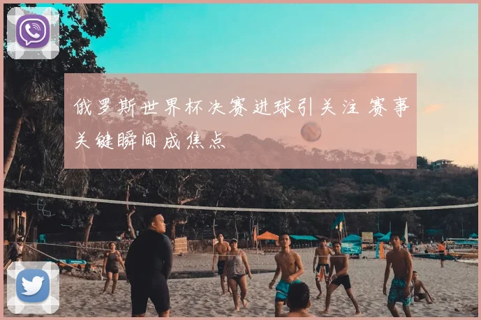 俄罗斯世界杯决赛进球引关注 赛事关键瞬间成焦点