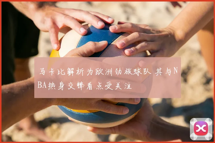 马卡比解析为欧洲劲旅球队 其与NBA热身交锋看点受关注